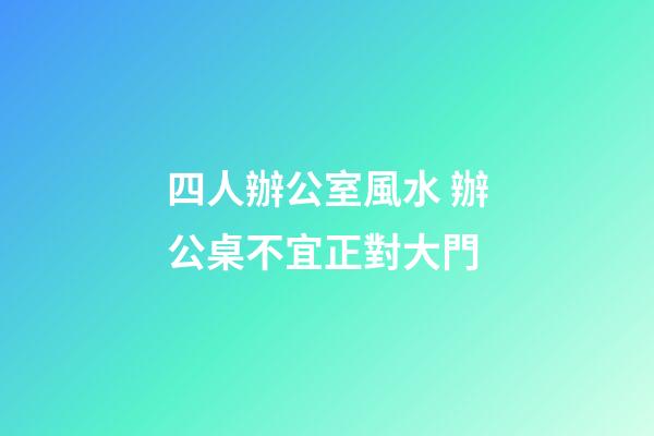 四人辦公室風水 辦公桌不宜正對大門